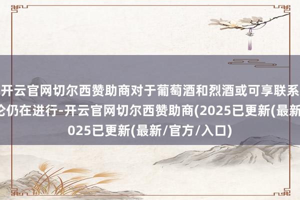 开云官网切尔西赞助商对于葡萄酒和烈酒或可享联系税豁免的谈论仍在进行-开云官网切尔西赞助商(2025已更新(最新/官方/入口)