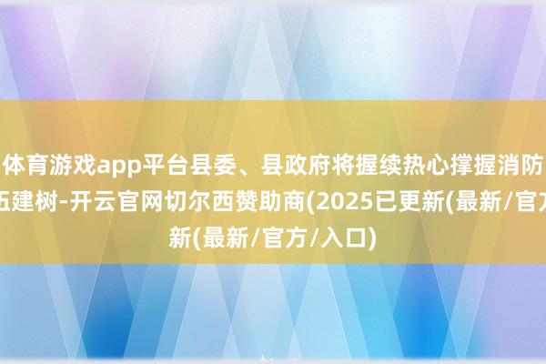 体育游戏app平台县委、县政府将握续热心撑握消防扶直队伍建树-开云官网切尔西赞助商(2025已更新(最新/官方/入口)