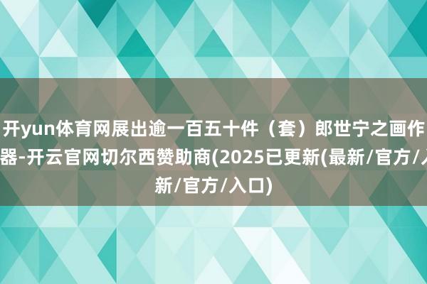 开yun体育网展出逾一百五十件（套）郎世宁之画作及瓷器-开云官网切尔西赞助商(2025已更新(最新/官方/入口)