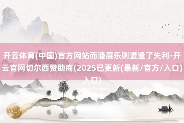 开云体育(中国)官方网站而潘展乐则遭逢了失利-开云官网切尔西赞助商(2025已更新(最新/官方/入口)
