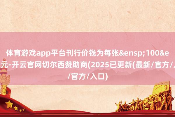 体育游戏app平台刊行价钱为每张&ensp;100&ensp;元-开云官网切尔西赞助商(2025已更新(最新/官方/入口)