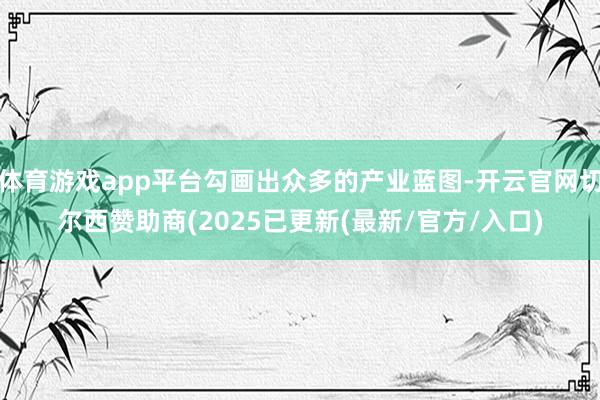 体育游戏app平台勾画出众多的产业蓝图-开云官网切尔西赞助商(2025已更新(最新/官方/入口)