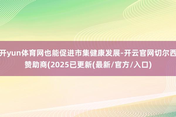 开yun体育网也能促进市集健康发展-开云官网切尔西赞助商(2025已更新(最新/官方/入口)