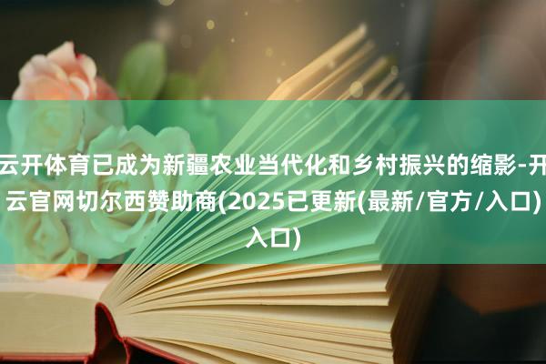 云开体育已成为新疆农业当代化和乡村振兴的缩影-开云官网切尔西赞助商(2025已更新(最新/官方/入口)