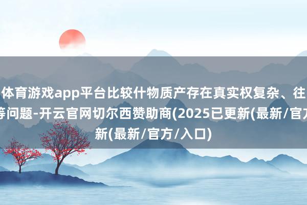 体育游戏app平台比较什物质产存在真实权复杂、往复繁琐等问题-开云官网切尔西赞助商(2025已更新(最新/官方/入口)