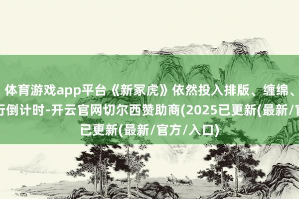 体育游戏app平台《新冢虎》依然投入排版、缠绵、印刷、刊行倒计时-开云官网切尔西赞助商(2025已更新(最新/官方/入口)