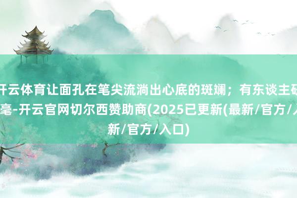 开云体育让面孔在笔尖流淌出心底的斑斓；有东谈主研磨挥毫-开云官网切尔西赞助商(2025已更新(最新/官方/入口)