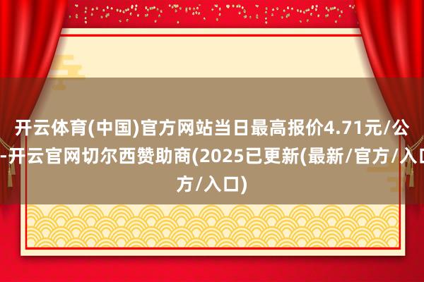 开云体育(中国)官方网站当日最高报价4.71元/公斤-开云官网切尔西赞助商(2025已更新(最新/官方/入口)