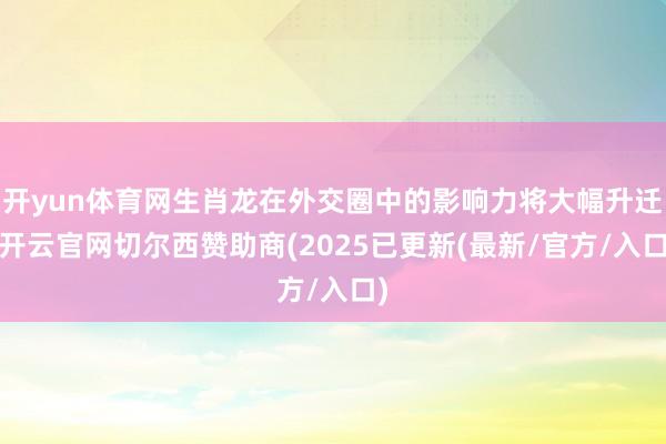 开yun体育网生肖龙在外交圈中的影响力将大幅升迁-开云官网切尔西赞助商(2025已更新(最新/官方/入口)