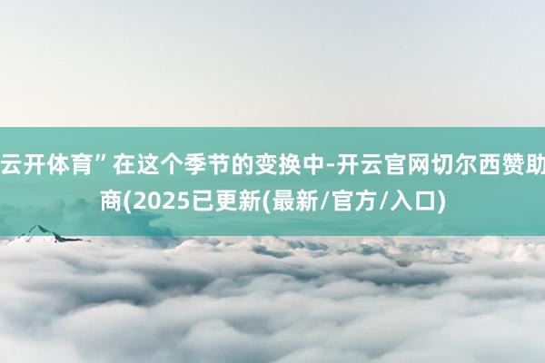 云开体育”在这个季节的变换中-开云官网切尔西赞助商(2025已更新(最新/官方/入口)