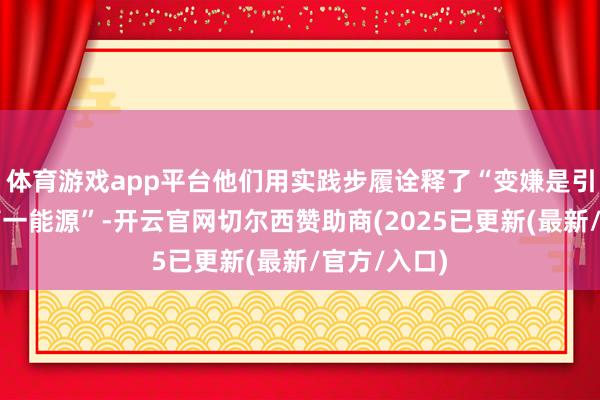 体育游戏app平台他们用实践步履诠释了“变嫌是引颈发展的第一能源”-开云官网切尔西赞助商(2025已更新(最新/官方/入口)