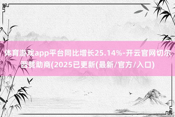 体育游戏app平台同比增长25.14%-开云官网切尔西赞助商(2025已更新(最新/官方/入口)