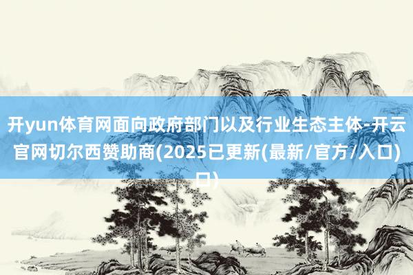开yun体育网面向政府部门以及行业生态主体-开云官网切尔西赞助商(2025已更新(最新/官方/入口)