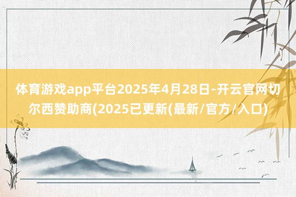 体育游戏app平台 2025年4月28日-开云官网切尔西赞助商(2025已更新(最新/官方/入口)