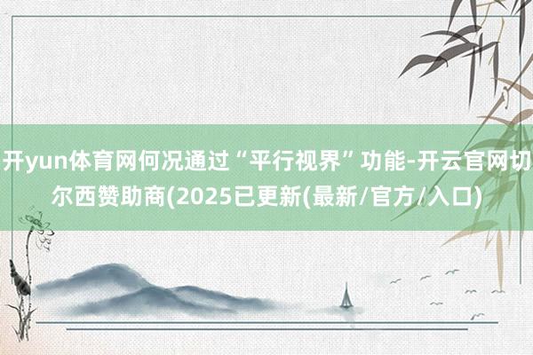 开yun体育网何况通过“平行视界”功能-开云官网切尔西赞助商(2025已更新(最新/官方/入口)