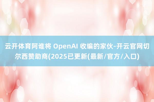 云开体育阿谁将 OpenAI 收编的家伙-开云官网切尔西赞助商(2025已更新(最新/官方/入口)