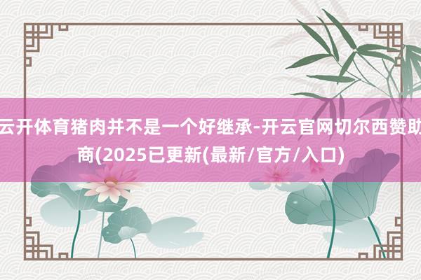 云开体育猪肉并不是一个好继承-开云官网切尔西赞助商(2025已更新(最新/官方/入口)