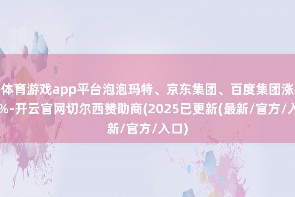 体育游戏app平台泡泡玛特、京东集团、百度集团涨超1%-开云官网切尔西赞助商(2025已更新(最新/官方/入口)