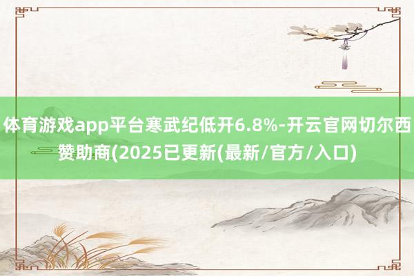 体育游戏app平台寒武纪低开6.8%-开云官网切尔西赞助商(2025已更新(最新/官方/入口)