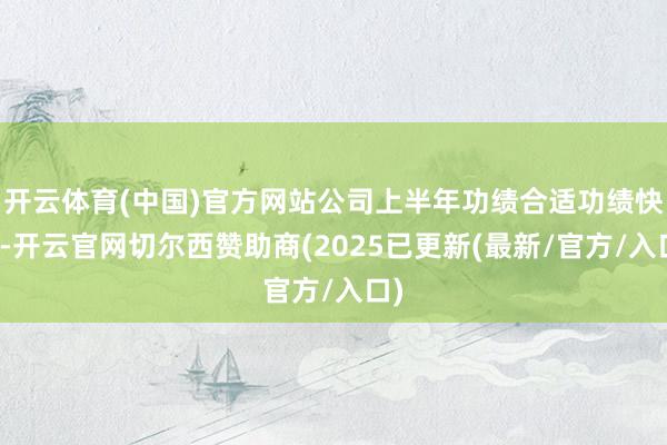 开云体育(中国)官方网站公司上半年功绩合适功绩快报-开云官网切尔西赞助商(2025已更新(最新/官方/入口)