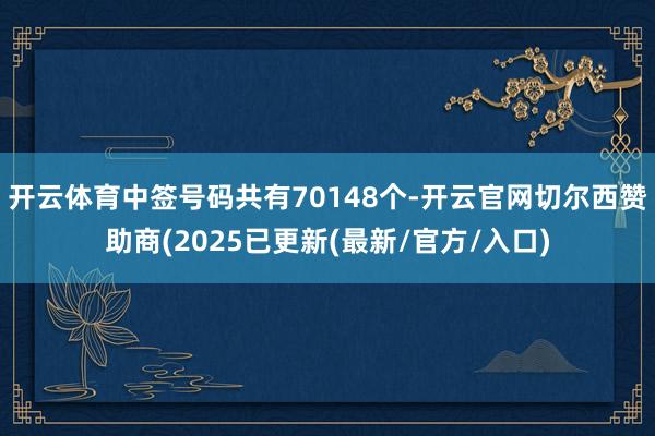 开云体育中签号码共有70148个-开云官网切尔西赞助商(2025已更新(最新/官方/入口)