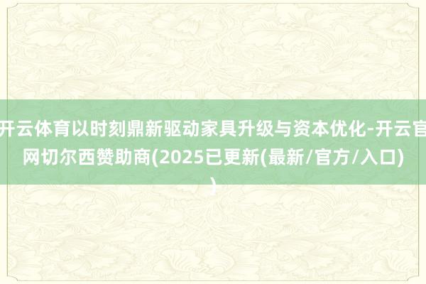 开云体育以时刻鼎新驱动家具升级与资本优化-开云官网切尔西赞助商(2025已更新(最新/官方/入口)