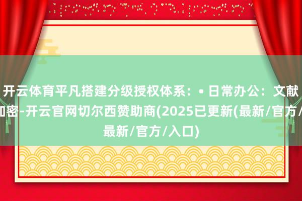 开云体育平凡搭建分级授权体系：• 日常办公：文献自动加密-开云官网切尔西赞助商(2025已更新(最新/官方/入口)