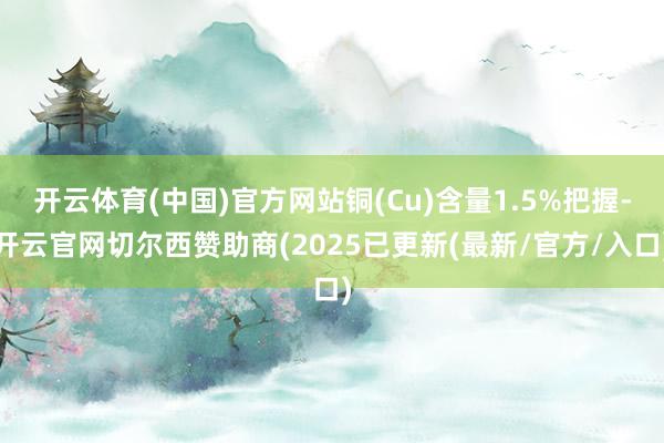 开云体育(中国)官方网站铜(Cu)含量1.5%把握-开云官网切尔西赞助商(2025已更新(最新/官方/入口)