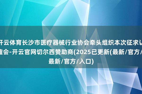 开云体育长沙市医疗器械行业协会牵头组织本次征求认识商榷会-开云官网切尔西赞助商(2025已更新(最新/官方/入口)