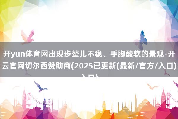 开yun体育网出现步辇儿不稳、手脚酸软的景观-开云官网切尔西赞助商(2025已更新(最新/官方/入口)