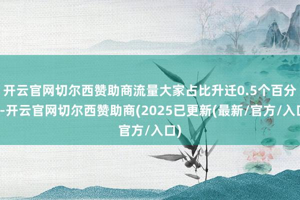 开云官网切尔西赞助商流量大家占比升迁0.5个百分点-开云官网切尔西赞助商(2025已更新(最新/官方/入口)