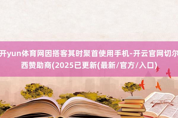 开yun体育网因搭客其时聚首使用手机-开云官网切尔西赞助商(2025已更新(最新/官方/入口)