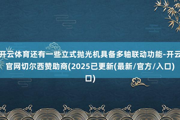开云体育还有一些立式抛光机具备多轴联动功能-开云官网切尔西赞助商(2025已更新(最新/官方/入口)