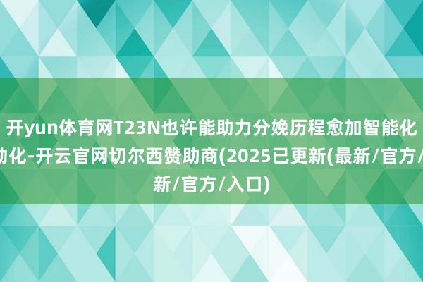 开yun体育网T23N也许能助力分娩历程愈加智能化、自动化-开云官网切尔西赞助商(2025已更新(最新/官方/入口)