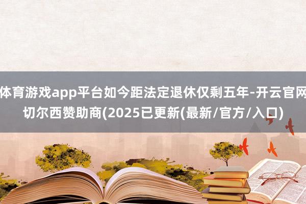 体育游戏app平台如今距法定退休仅剩五年-开云官网切尔西赞助商(2025已更新(最新/官方/入口)
