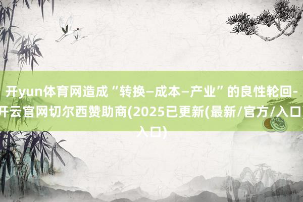 开yun体育网造成“转换—成本—产业”的良性轮回-开云官网切尔西赞助商(2025已更新(最新/官方/入口)