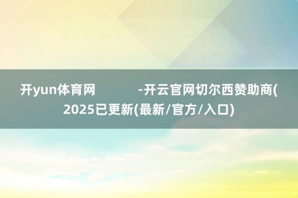 开yun体育网            -开云官网切尔西赞助商(2025已更新(最新/官方/入口)