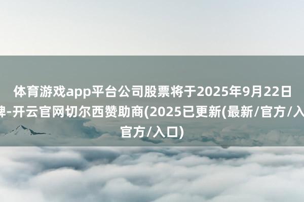 体育游戏app平台公司股票将于2025年9月22日复牌-开云官网切尔西赞助商(2025已更新(最新/官方/入口)