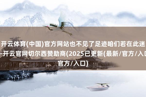 开云体育(中国)官方网站也不见了足迹咱们若在此迷途-开云官网切尔西赞助商(2025已更新(最新/官方/入口)