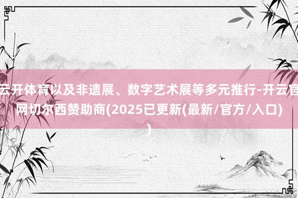 云开体育以及非遗展、数字艺术展等多元推行-开云官网切尔西赞助商(2025已更新(最新/官方/入口)