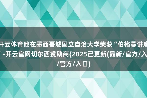开云体育他在墨西哥城国立自治大学荣获“伯格曼讲席奖”-开云官网切尔西赞助商(2025已更新(最新/官方/入口)