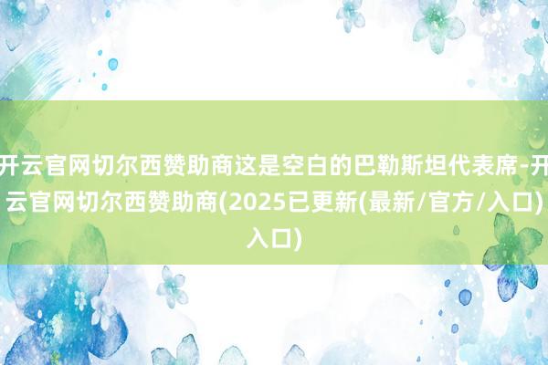 开云官网切尔西赞助商这是空白的巴勒斯坦代表席-开云官网切尔西赞助商(2025已更新(最新/官方/入口)