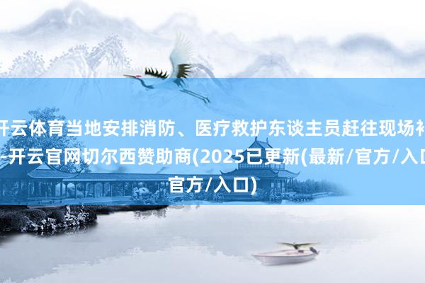 开云体育当地安排消防、医疗救护东谈主员赶往现场补救-开云官网切尔西赞助商(2025已更新(最新/官方/入口)
