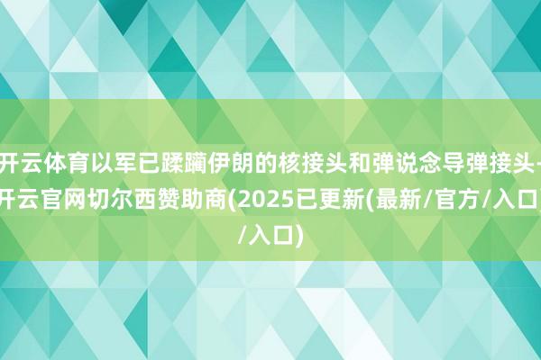 开云体育以军已蹂躏伊朗的核接头和弹说念导弹接头-开云官网切尔西赞助商(2025已更新(最新/官方/入口)