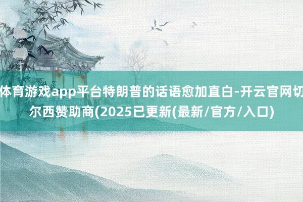 体育游戏app平台特朗普的话语愈加直白-开云官网切尔西赞助商(2025已更新(最新/官方/入口)