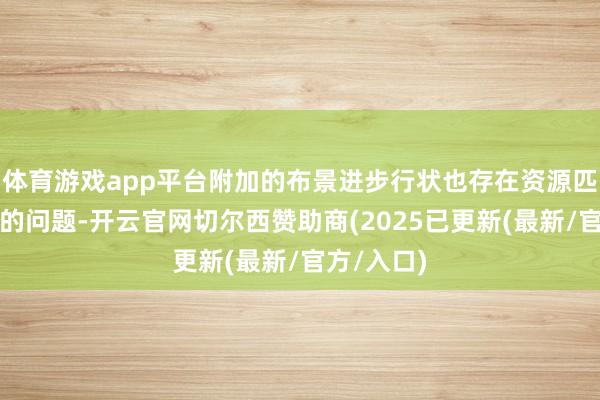 体育游戏app平台附加的布景进步行状也存在资源匹配不精确的问题-开云官网切尔西赞助商(2025已更新(最新/官方/入口)