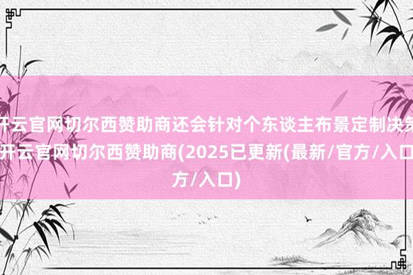 开云官网切尔西赞助商还会针对个东谈主布景定制决策-开云官网切尔西赞助商(2025已更新(最新/官方/入口)