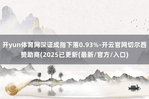 开yun体育网深证成指下落0.93%-开云官网切尔西赞助商(2025已更新(最新/官方/入口)