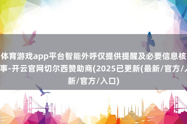 体育游戏app平台智能外呼仅提供提醒及必要信息核验做事-开云官网切尔西赞助商(2025已更新(最新/官方/入口)