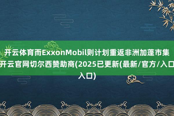 开云体育而ExxonMobil则计划重返非洲加蓬市集-开云官网切尔西赞助商(2025已更新(最新/官方/入口)